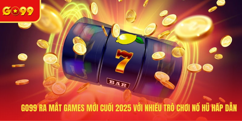 GO99 Ra Mắt Games Mới Cuối 2026 - Bùng Nổ Với Các Siêu Phẩm - FEXIN