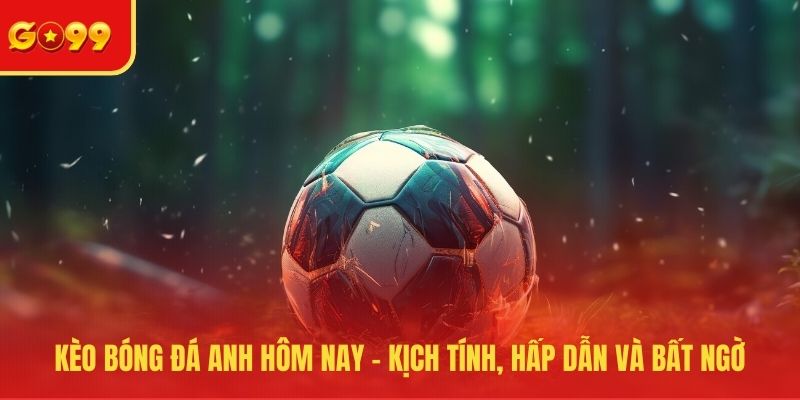 Kèo Bóng Đá Anh Hôm Nay - Kịch Tính, Hấp Dẫn Và Bất Ngờ - FEXIN