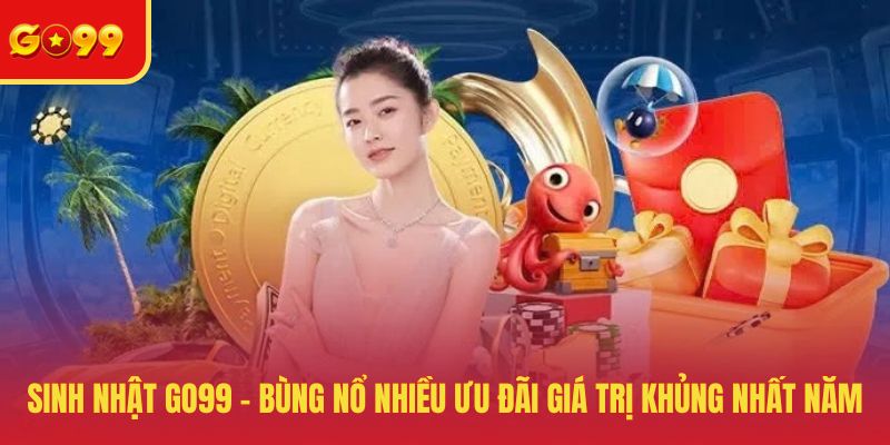 Sinh Nhật GO99 - Bùng Nổ Nhiều Ưu Đãi Giá Trị Khủng Nhất Năm - FEXIN